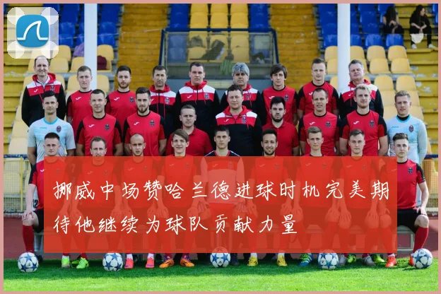 挪威中场赞哈兰德进球时机完美期待他继续为球队贡献力量