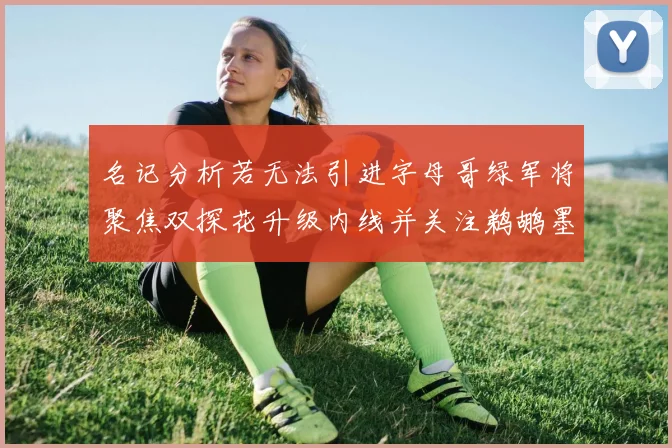 名记分析若无法引进字母哥绿军将聚焦双探花升级内线并关注鹈鹕墨菲