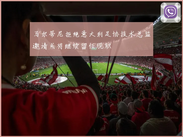 马尔蒂尼拒绝意大利足协技术总监邀请或将继续留任现职