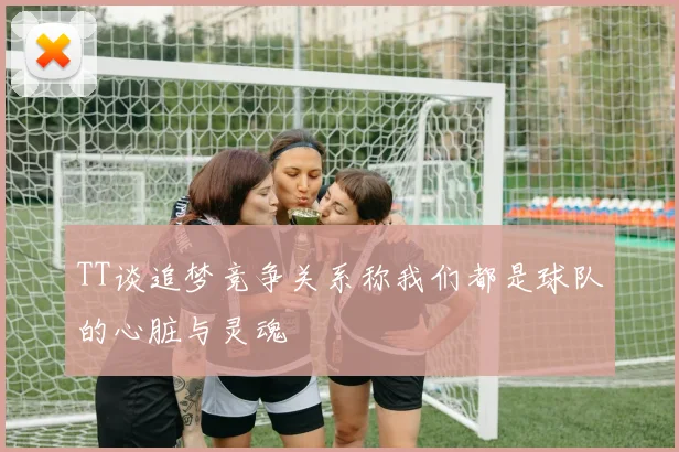 TT谈追梦竞争关系称我们都是球队的心脏与灵魂