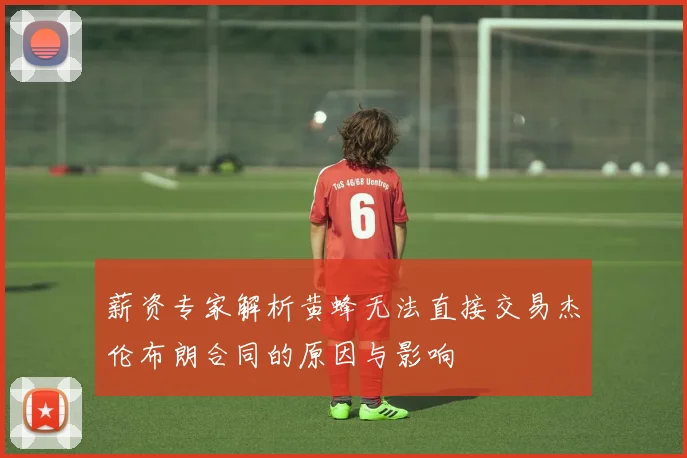 薪资专家解析黄蜂无法直接交易杰伦布朗合同的原因与影响