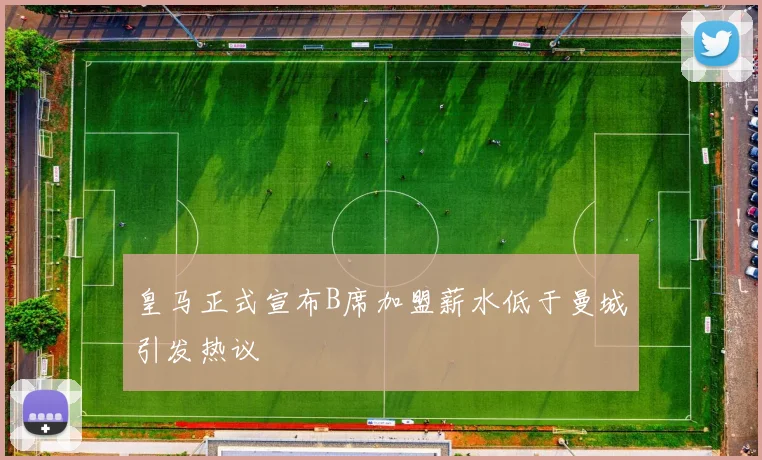 皇马正式宣布B席加盟薪水低于曼城引发热议
