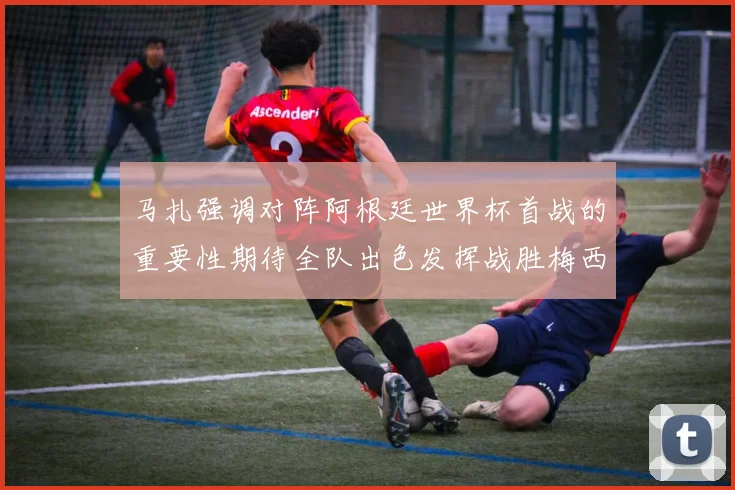 马扎强调对阵阿根廷世界杯首战的重要性期待全队出色发挥战胜梅西