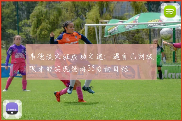 韦德谈文班成功之道：逼自己到极限才能实现场均35分的目标