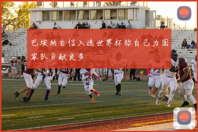 巴埃纳自信入选世界杯称自己为国家队贡献良多