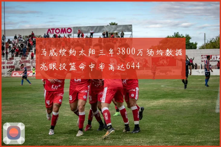 马威续约太阳三年3800万场均数据亮眼投篮命中率高达644