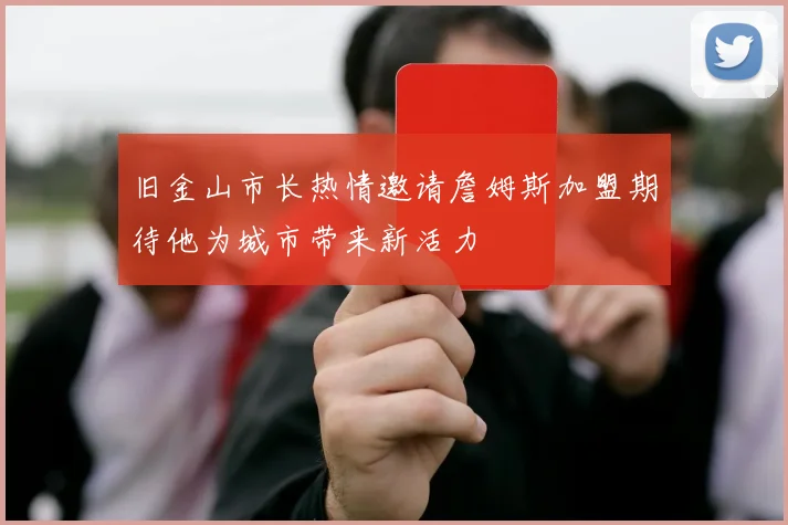 旧金山市长热情邀请詹姆斯加盟期待他为城市带来新活力