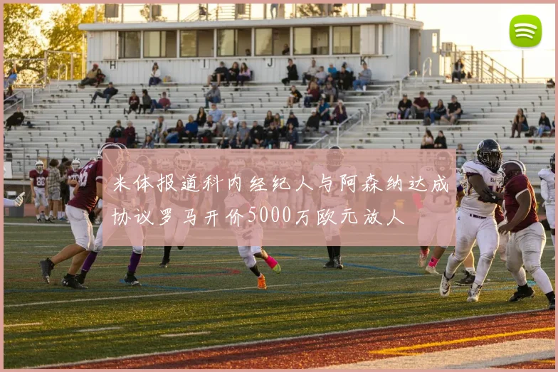 米体报道科内经纪人与阿森纳达成协议罗马开价5000万欧元放人