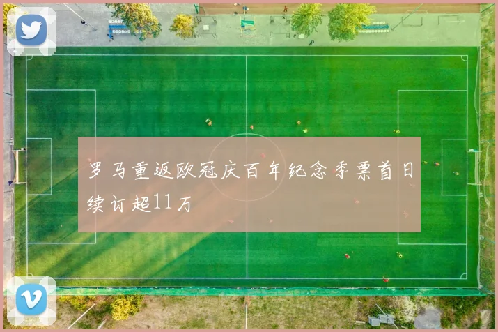罗马重返欧冠庆百年纪念季票首日续订超11万