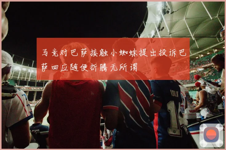 马竞对巴萨接触小蜘蛛提出投诉巴萨回应随便折腾无所谓