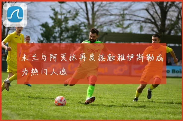 米兰与阿莫林再度接触雅伊斯勒成为热门人选