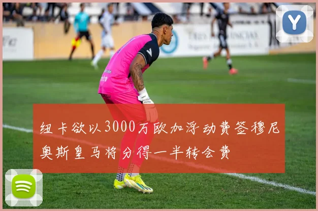 纽卡欲以3000万欧加浮动费签穆尼奥斯皇马将分得一半转会费