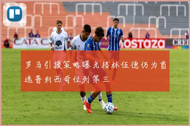 罗马引援策略曝光格林伍德仍为首选普利西奇位列第三