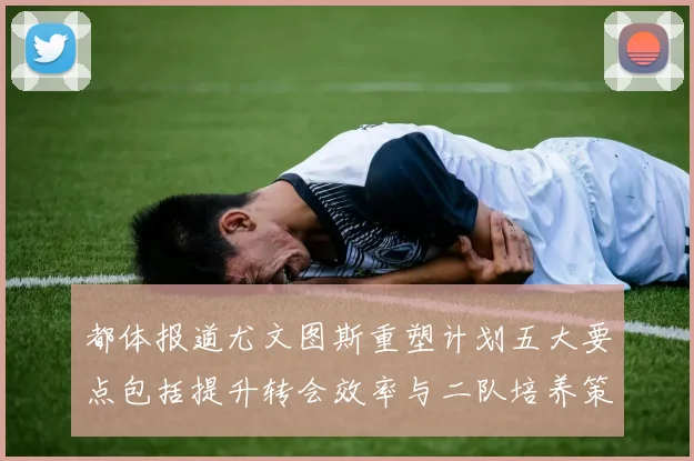 都体报道尤文图斯重塑计划五大要点包括提升转会效率与二队培养策略