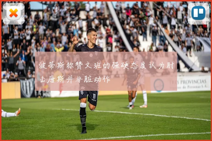 波蒂斯称赞文班的强硬态度认为肘击唐斯并非脏动作