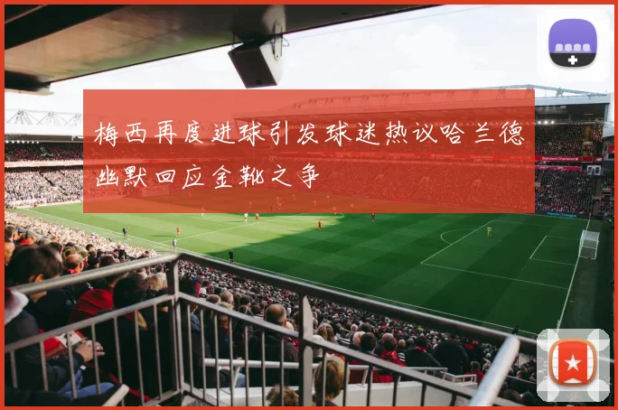 梅西再度进球引发球迷热议哈兰德幽默回应金靴之争